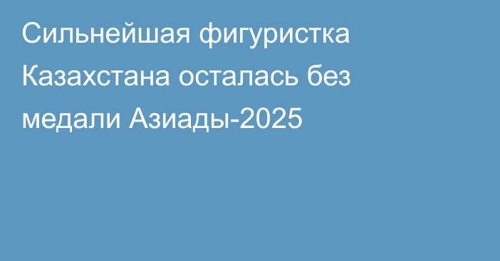 Сильнейшая фигуристка Казахстана осталась без медали Азиады-2025