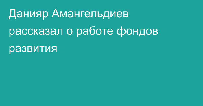 Данияр Амангельдиев рассказал о работе фондов развития
