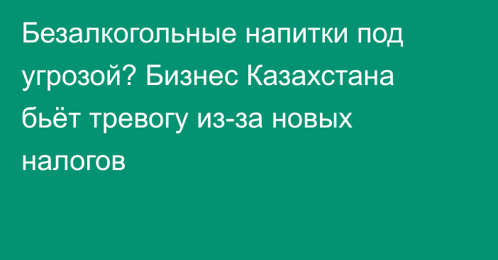 Безалкогольные напитки под угрозой? Бизнес Казахстана бьёт тревогу из-за новых налогов