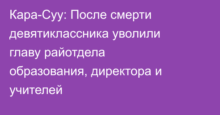 Кара-Суу: После смерти девятиклассника уволили главу райотдела образования, директора и учителей