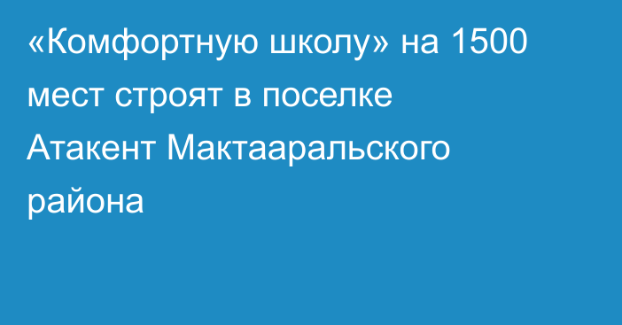 «Комфортную школу» на 1500 мест строят в поселке Атакент Мактааральского района