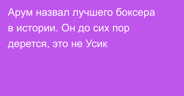 Арум назвал лучшего боксера в истории. Он до сих пор дерется, это не Усик