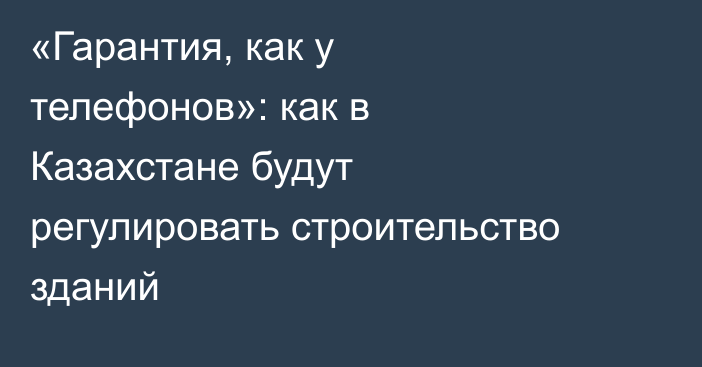 «Гарантия, как у телефонов»: как в Казахстане будут регулировать строительство зданий