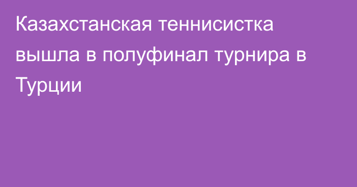 Казахстанская теннисистка вышла в полуфинал турнира в Турции