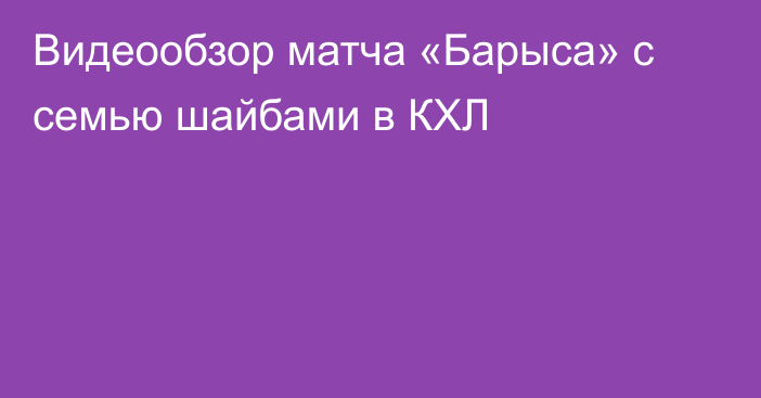Видеообзор матча «Барыса» с семью шайбами в КХЛ