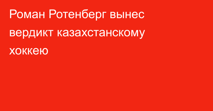 Роман Ротенберг вынес вердикт казахстанскому хоккею