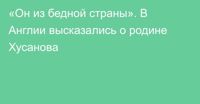 «Он из бедной страны». В Англии высказались о родине Хусанова