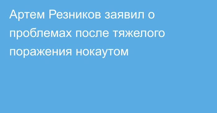 Артем Резников заявил о проблемах после тяжелого поражения нокаутом