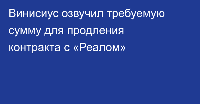 Винисиус озвучил требуемую сумму для продления контракта с «Реалом»