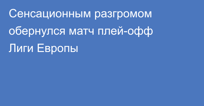 Сенсационным разгромом обернулся матч плей-офф Лиги Европы