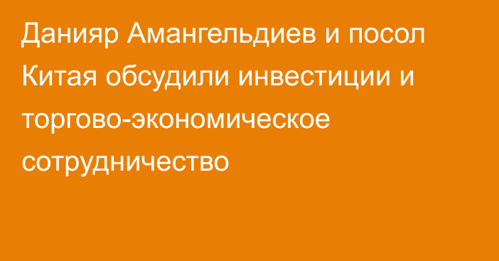 Данияр Амангельдиев и посол Китая обсудили инвестиции и торгово-экономическое сотрудничество