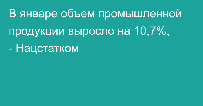 В январе объем промышленной продукции выросло на 10,7%, - Нацстатком
