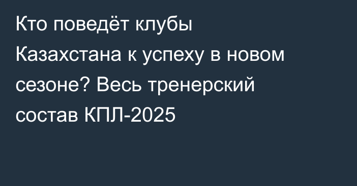 Кто поведёт клубы Казахстана к успеху в новом сезоне? Весь тренерский состав КПЛ-2025