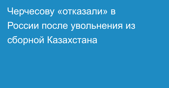 Черчесову «отказали» в России после увольнения из сборной Казахстана