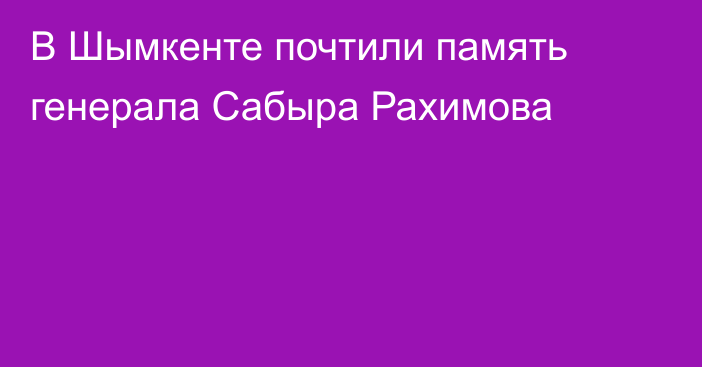 В Шымкенте почтили память генерала Сабыра Рахимова