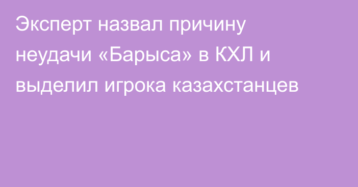 Эксперт назвал причину неудачи «Барыса» в КХЛ и выделил игрока казахстанцев