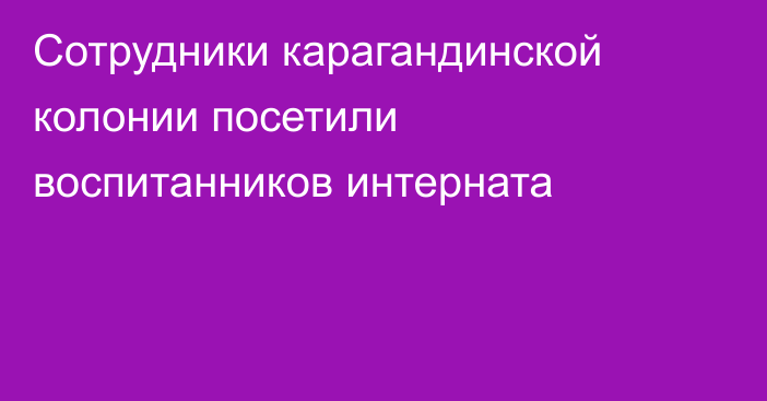 Сотрудники карагандинской колонии посетили воспитанников интерната