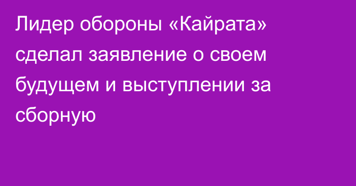 Лидер обороны «Кайрата» сделал заявление о своем будущем и выступлении за сборную