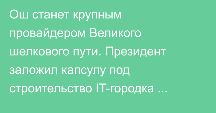 Ош станет крупным провайдером Великого шелкового пути. Президент заложил капсулу под строительство IT-городка «Ош-сити»