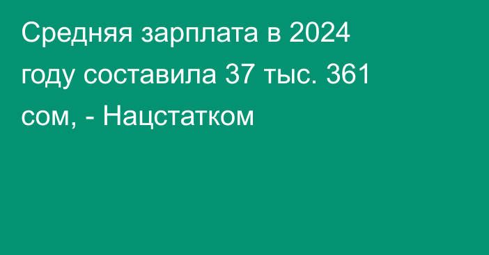 Средняя зарплата в 2024 году составила  37 тыс. 361 сом, - Нацстатком