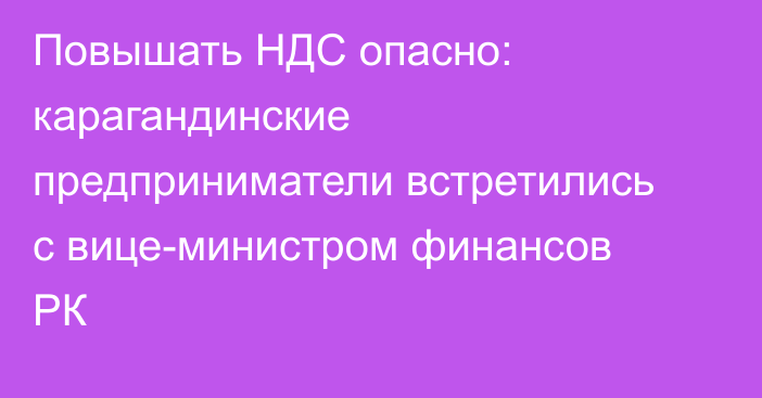 Повышать НДС опасно: карагандинские предприниматели встретились с вице-министром финансов РК