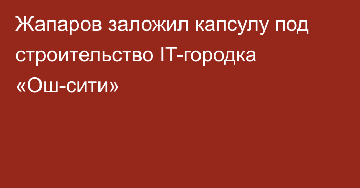 Жапаров заложил капсулу под строительство IT-городка «Ош-сити»