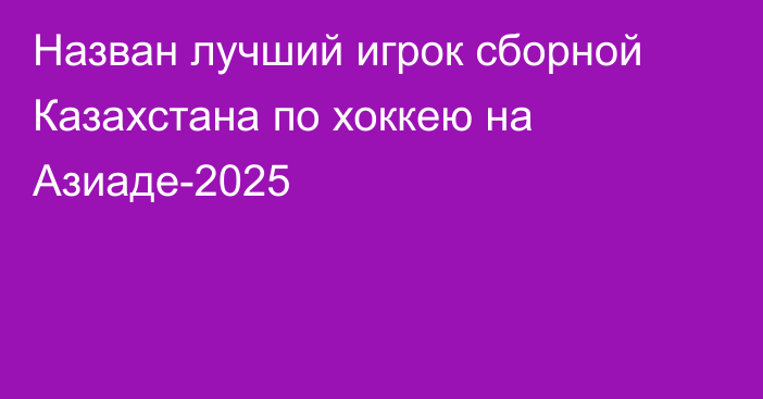 Назван лучший игрок сборной Казахстана по хоккею на Азиаде-2025