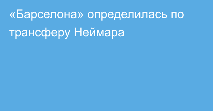 «Барселона» определилась по трансферу Неймара