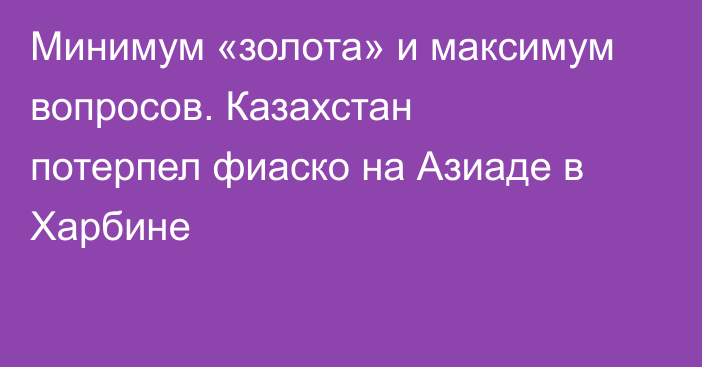 Минимум «золота» и максимум вопросов. Казахстан потерпел фиаско на Азиаде в Харбине