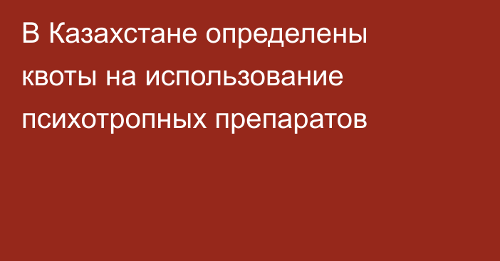 В Казахстане определены квоты на использование психотропных препаратов