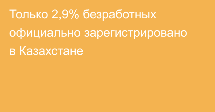 Только 2,9% безработных официально зарегистрировано в Казахстане