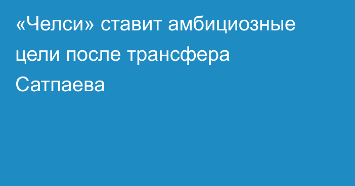 «Челси» ставит амбициозные цели после трансфера Сатпаева