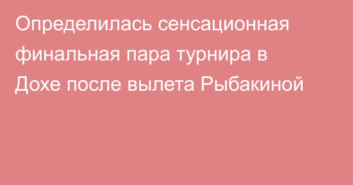 Определилась сенсационная финальная пара турнира в Дохе после вылета Рыбакиной