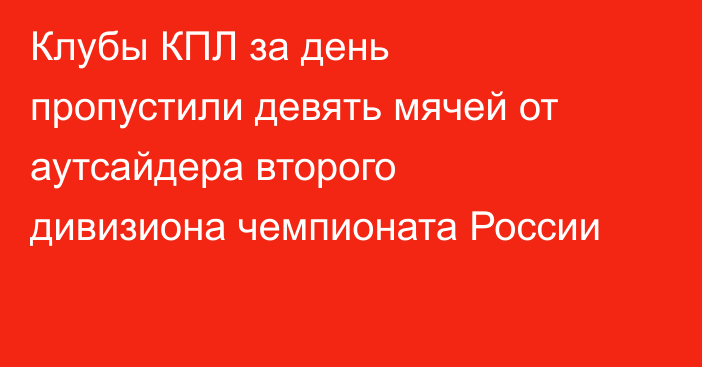 Клубы КПЛ за день пропустили девять мячей от аутсайдера второго дивизиона чемпионата России