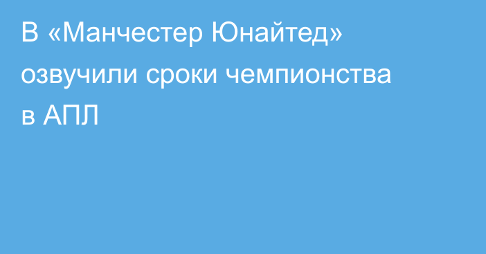 В «Манчестер Юнайтед» озвучили сроки чемпионства в АПЛ
