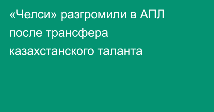 «Челси» разгромили в АПЛ после трансфера казахстанского таланта