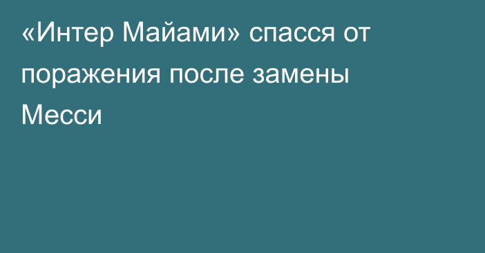 «Интер Майами» спасся от поражения после замены Месси