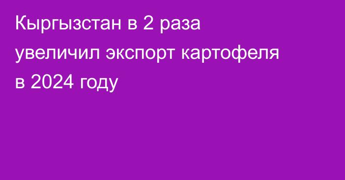 Кыргызстан в 2 раза увеличил экспорт картофеля в 2024 году