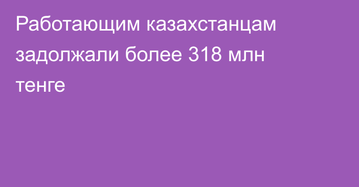 Работающим казахстанцам задолжали более 318 млн тенге