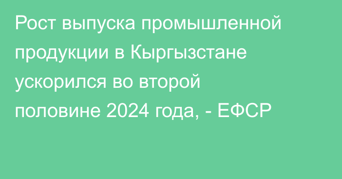 Рост выпуска промышленной продукции в Кыргызстане ускорился во второй половине 2024 года, - ЕФСР