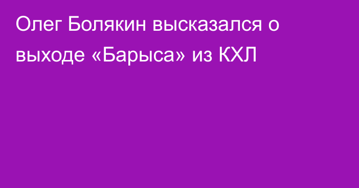 Олег Болякин высказался о выходе «Барыса» из КХЛ