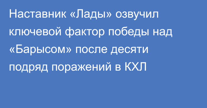 Наставник «Лады» озвучил ключевой фактор победы над «Барысом» после десяти подряд поражений в КХЛ
