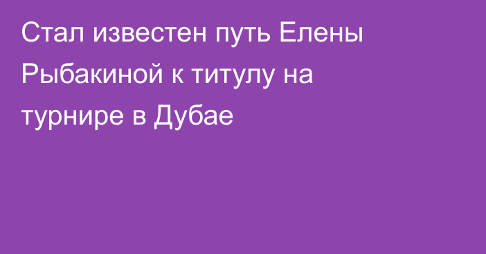 Стал известен путь Елены Рыбакиной к титулу на турнире в Дубае