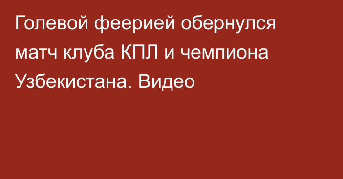 Голевой феерией обернулся матч клуба КПЛ и чемпиона Узбекистана. Видео