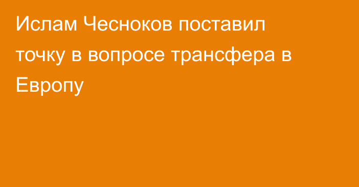 Ислам Чесноков поставил точку в вопросе трансфера в Европу