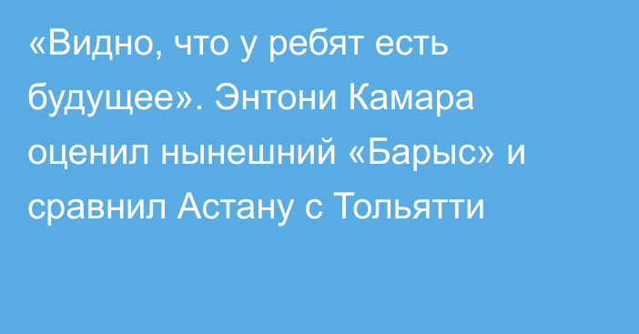 «Видно, что у ребят есть будущее». Энтони Камара оценил нынешний «Барыс» и сравнил Астану с Тольятти