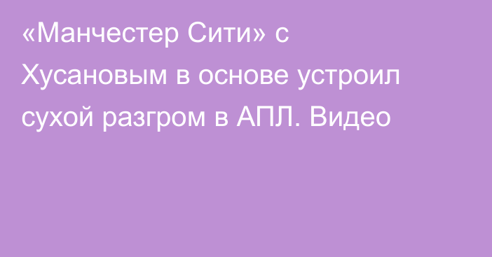 «Манчестер Сити» с Хусановым в основе устроил сухой разгром в АПЛ. Видео