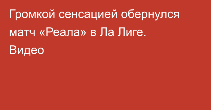 Громкой сенсацией обернулся матч «Реала» в Ла Лиге. Видео