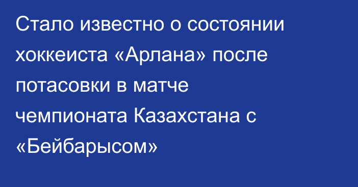 Стало известно о состоянии хоккеиста «Арлана» после потасовки в матче чемпионата Казахстана с «Бейбарысом»