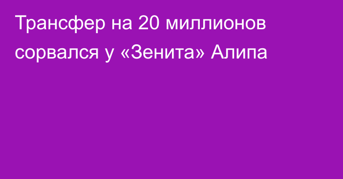 Трансфер на 20 миллионов сорвался у «Зенита» Алипа